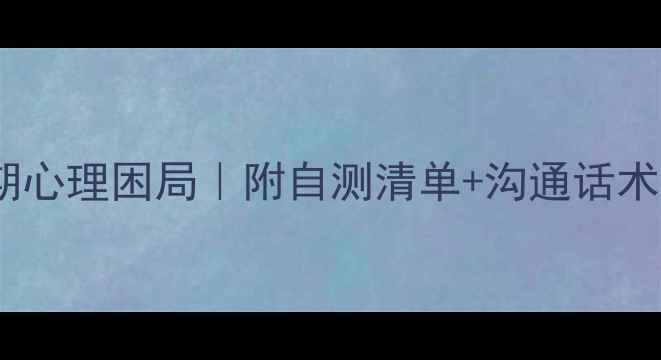 图片 🌸17岁女孩必看！破解青春期心理困局｜附自测清单+沟通话术（附教育部心理援助资源）2