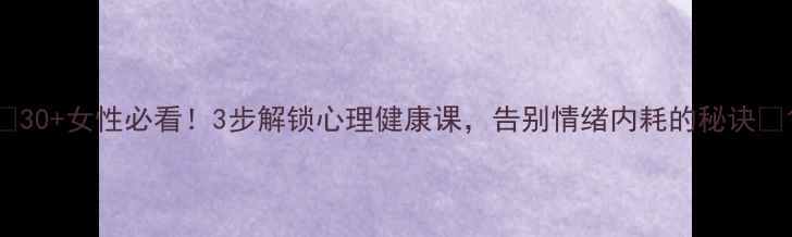 图片 🌸30+女性必看！3步解锁心理健康课，告别情绪内耗的秘诀✨1