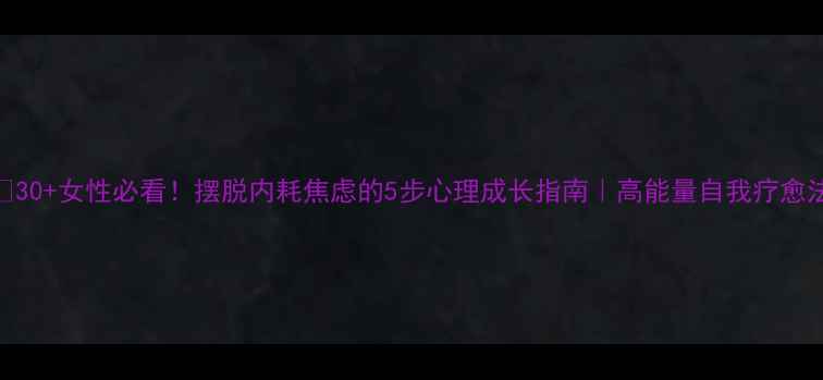 图片 🌸30+女性必看！摆脱内耗焦虑的5步心理成长指南｜高能量自我疗愈法