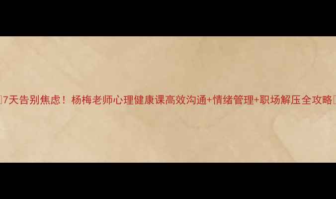图片 🌸7天告别焦虑！杨梅老师心理健康课高效沟通+情绪管理+职场解压全攻略💡
