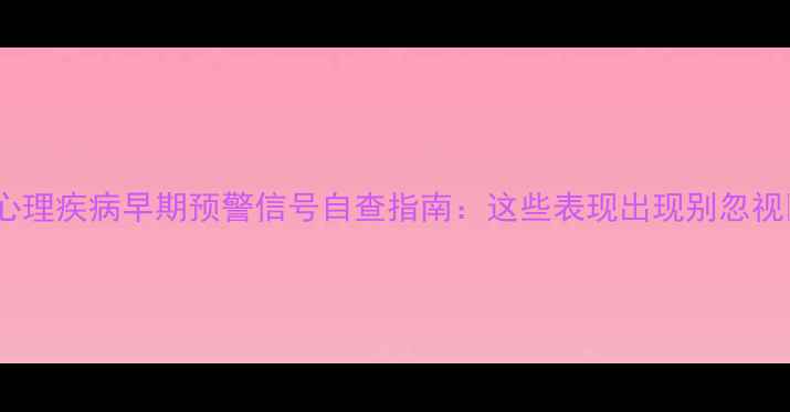 图片 🌸心理疾病早期预警信号自查指南：这些表现出现别忽视🌸2