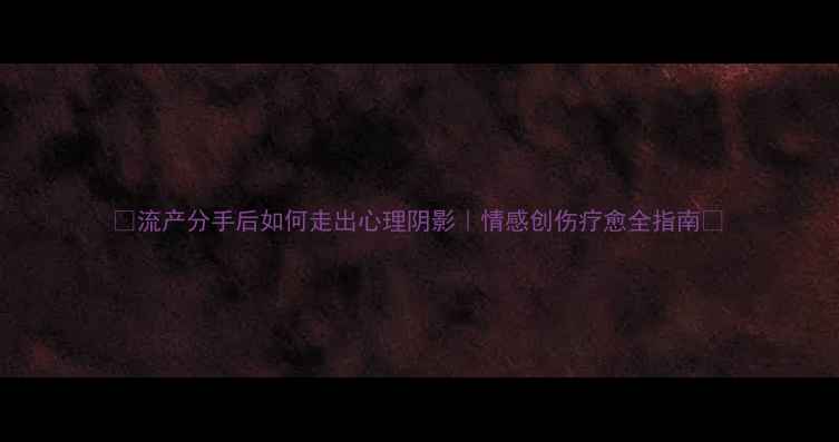 图片 🌸流产分手后如何走出心理阴影｜情感创伤疗愈全指南💔