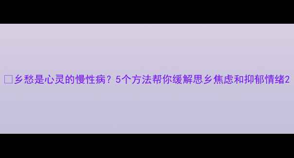 图片 🌾乡愁是心灵的慢性病？5个方法帮你缓解思乡焦虑和抑郁情绪2