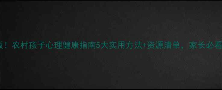 图片 🌾敲黑板！农村孩子心理健康指南5大实用方法+资源清单，家长必看干货！1