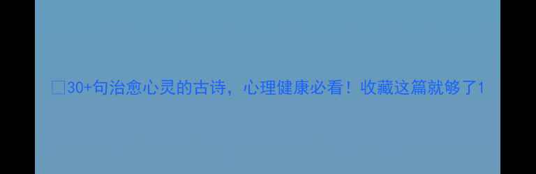 图片 🌿30+句治愈心灵的古诗，心理健康必看！收藏这篇就够了1