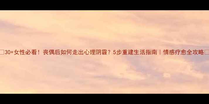 图片 🌿30+女性必看！丧偶后如何走出心理阴霾？5步重建生活指南｜情感疗愈全攻略✨