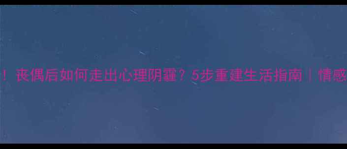 图片 🌿30+女性必看！丧偶后如何走出心理阴霾？5步重建生活指南｜情感疗愈全攻略✨2