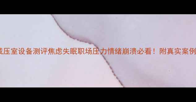 图片 🌿30+心理减压室设备测评焦虑失眠职场压力情绪崩溃必看！附真实案例+避坑指南1