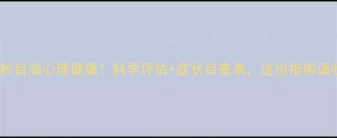 图片 🌿30秒自测心理健康！科学评估+症状自查表，这份指南请收好1
