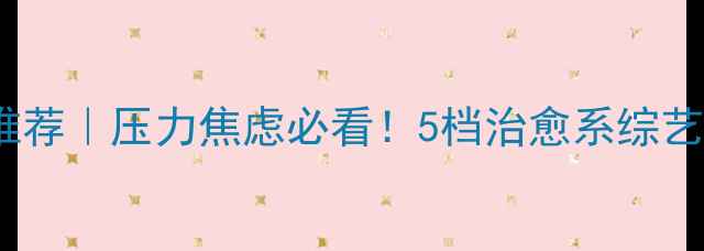 图片 🌿卫视心理健康节目推荐｜压力焦虑必看！5档治愈系综艺教你科学疏解情绪🌿1