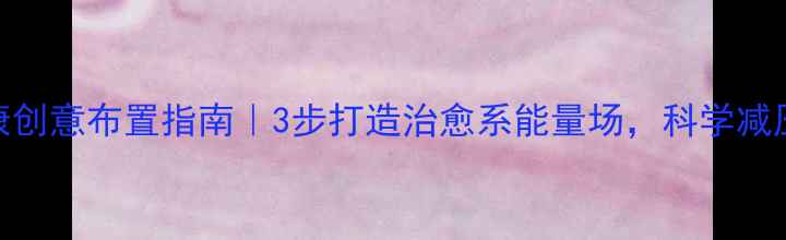 图片 🌿居家心理健康创意布置指南｜3步打造治愈系能量场，科学减压效率翻倍！🌿