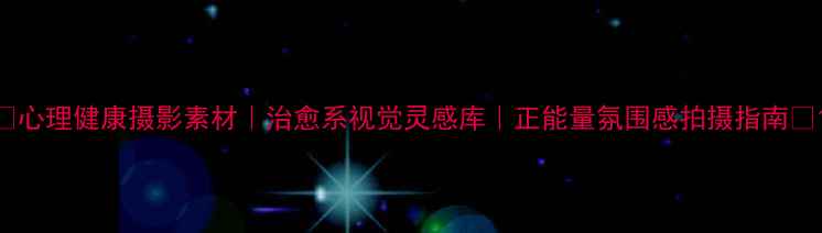 图片 🌿心理健康摄影素材｜治愈系视觉灵感库｜正能量氛围感拍摄指南🌿1