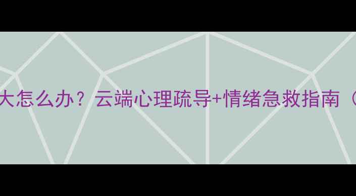 图片 🌿湖南人压力大怎么办？云端心理疏导+情绪急救指南（附实操步骤）