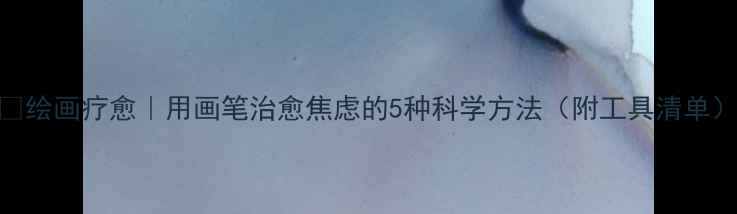 图片 🎨绘画疗愈｜用画笔治愈焦虑的5种科学方法（附工具清单）