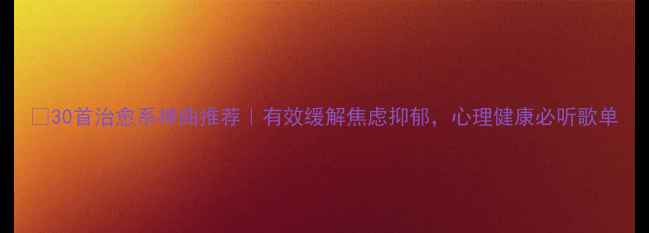 图片 🎵30首治愈系神曲推荐｜有效缓解焦虑抑郁，心理健康必听歌单