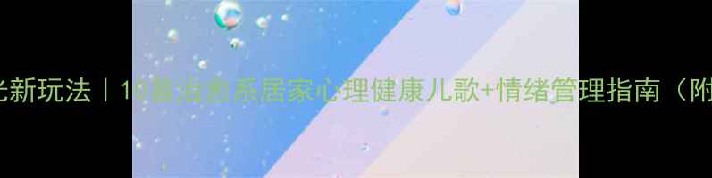 图片 🎵亲子时光新玩法｜10首治愈系居家心理健康儿歌+情绪管理指南（附资源包）2
