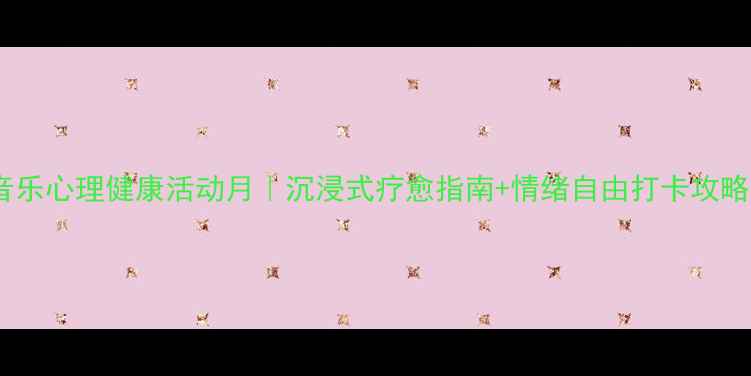 图片 🎵音乐心理健康活动月｜沉浸式疗愈指南+情绪自由打卡攻略🎶1