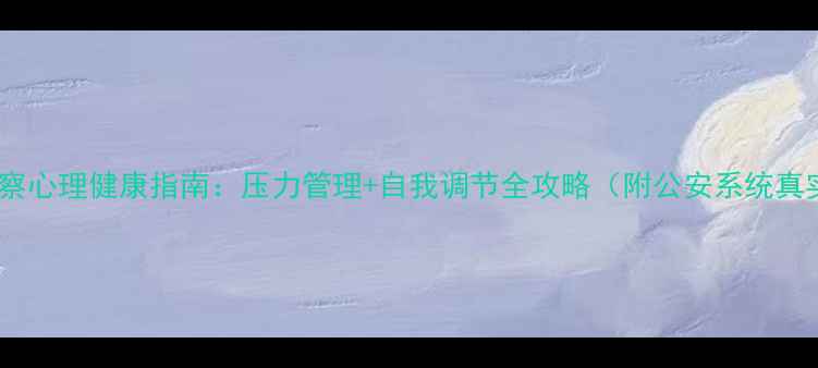 图片 👮♂️警察心理健康指南：压力管理+自我调节全攻略（附公安系统真实案例）1