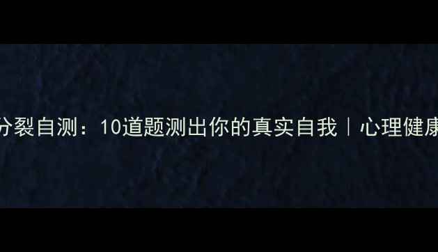 图片 💔人格分裂自测：10道题测出你的真实自我｜心理健康必看！
