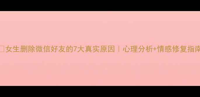 图片 💔女生删除微信好友的7大真实原因｜心理分析+情感修复指南