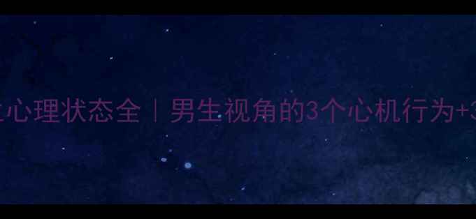 图片 💔异地恋男生心理状态全｜男生视角的3个心机行为+3个脆弱时刻2