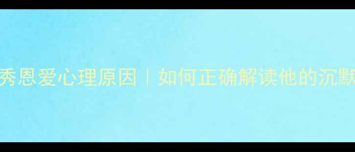 图片 💔男人不秀恩爱心理原因｜如何正确解读他的沉默与回避？