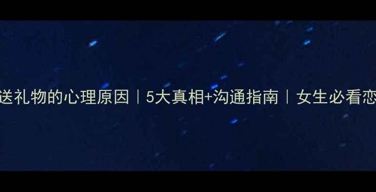 图片 💔男友不送礼物的心理原因｜5大真相+沟通指南｜女生必看恋爱心理学