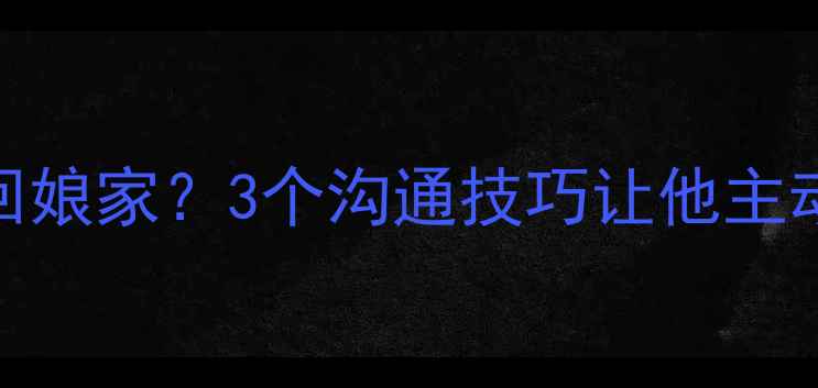图片 💔老公不愿回娘家？3个沟通技巧让他主动愿意回门！