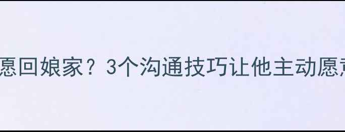 图片 💔老公不愿回娘家？3个沟通技巧让他主动愿意回门！2