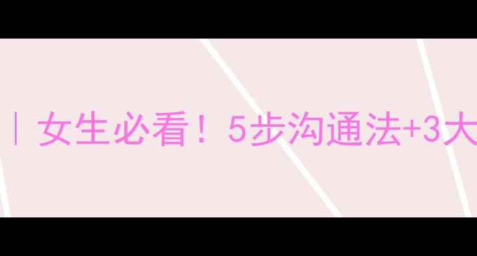 图片 💘恋爱交往心理健康课｜女生必看！5步沟通法+3大误区，让关系更亲密✨