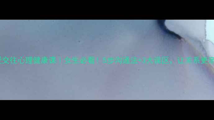 图片 💘恋爱交往心理健康课｜女生必看！5步沟通法+3大误区，让关系更亲密✨1