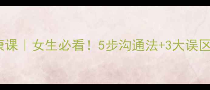 图片 💘恋爱交往心理健康课｜女生必看！5步沟通法+3大误区，让关系更亲密✨2