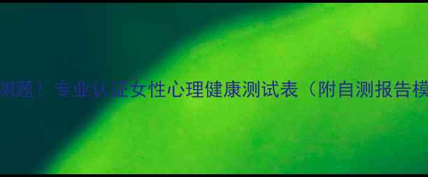 图片 💡7大自测题！专业认证女性心理健康测试表（附自测报告模板）🌟2