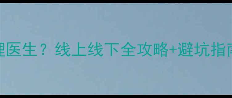 图片 💡如何找到靠谱心理医生？线上线下全攻略+避坑指南（附真实案例）🌟