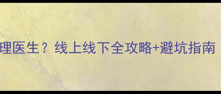图片 💡如何找到靠谱心理医生？线上线下全攻略+避坑指南（附真实案例）🌟1