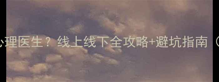 图片 💡如何找到靠谱心理医生？线上线下全攻略+避坑指南（附真实案例）🌟2