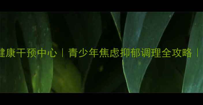 图片 💡山东心理健康干预中心｜青少年焦虑抑郁调理全攻略｜家长必看！1