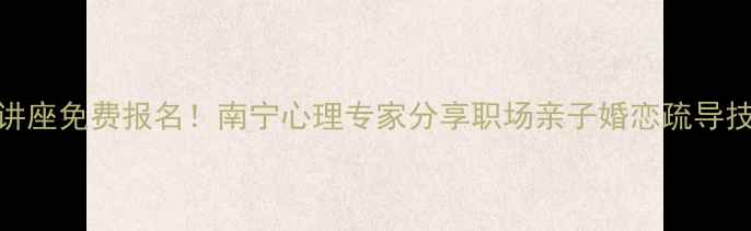 图片 💡广西心理健康讲座免费报名！南宁心理专家分享职场亲子婚恋疏导技巧（附课程表）