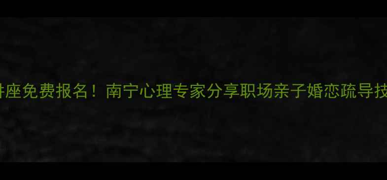 图片 💡广西心理健康讲座免费报名！南宁心理专家分享职场亲子婚恋疏导技巧（附课程表）1