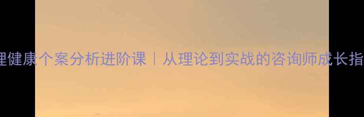 图片 💡心理健康个案分析进阶课｜从理论到实战的咨询师成长指南🎯1