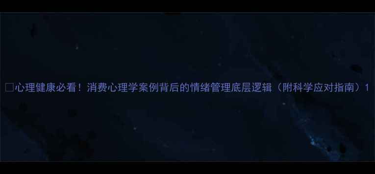 图片 💡心理健康必看！消费心理学案例背后的情绪管理底层逻辑（附科学应对指南）1