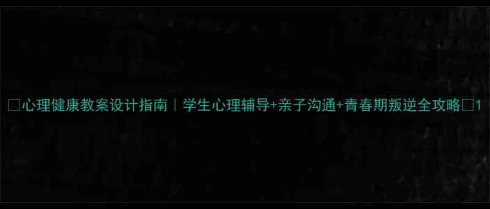图片 💡心理健康教案设计指南｜学生心理辅导+亲子沟通+青春期叛逆全攻略📚1