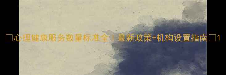 图片 💡心理健康服务数量标准全｜最新政策+机构设置指南✅1