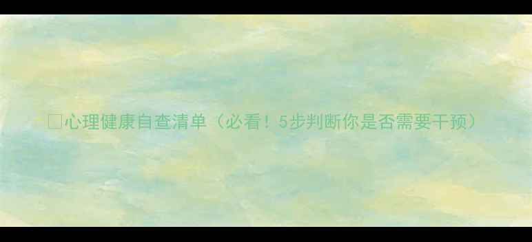 图片 💡心理健康自查清单（必看！5步判断你是否需要干预）