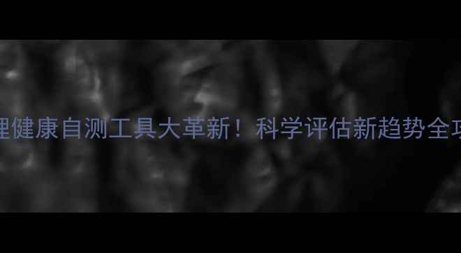 图片 💡心理健康自测工具大革新！科学评估新趋势全攻略✨