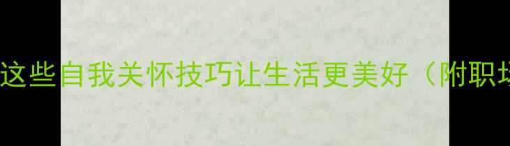 图片 💡心理健康表彰｜这些自我关怀技巧让生活更美好（附职场压力疏导指南）2