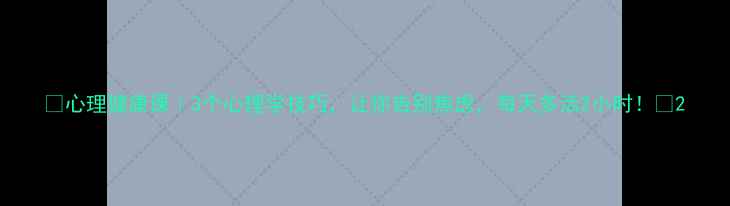 图片 💡心理健康课｜3个心理学技巧，让你告别焦虑，每天多活2小时！🌱2