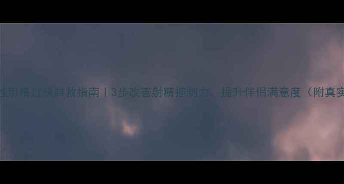 图片 💡心理性射精过快自救指南｜3步改善射精控制力，提升伴侣满意度（附真实案例）