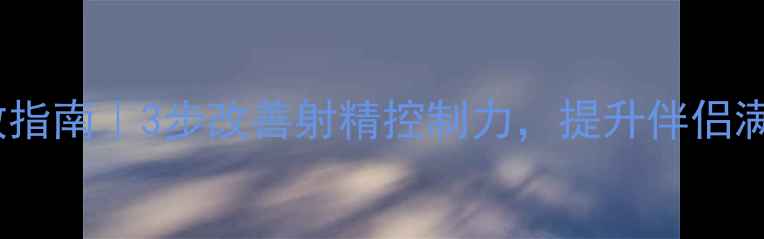 图片 💡心理性射精过快自救指南｜3步改善射精控制力，提升伴侣满意度（附真实案例）1