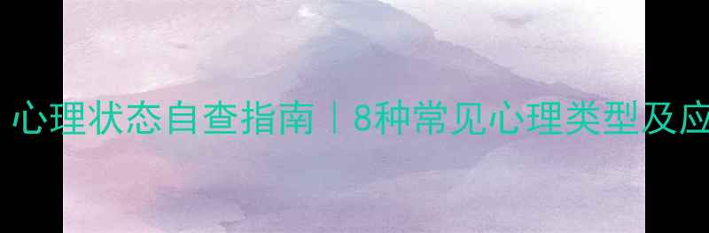 图片 💡必看！心理状态自查指南｜8种常见心理类型及应对方法1